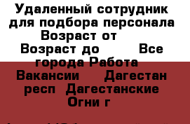 Удаленный сотрудник для подбора персонала › Возраст от ­ 25 › Возраст до ­ 55 - Все города Работа » Вакансии   . Дагестан респ.,Дагестанские Огни г.